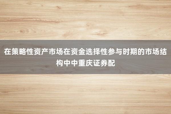 在策略性资产市场在资金选择性参与时期的市场结构中中重庆证券配