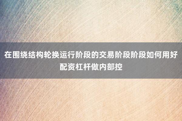 在围绕结构轮换运行阶段的交易阶段阶段如何用好配资杠杆做内部控