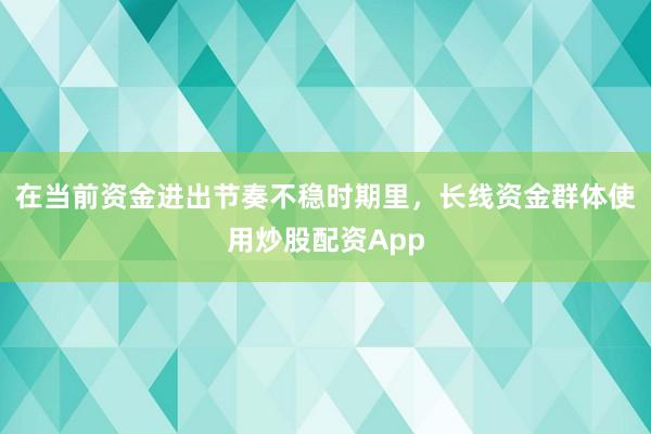 在当前资金进出节奏不稳时期里，长线资金群体使用炒股配资App