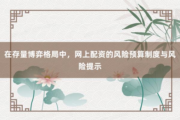 在存量博弈格局中，网上配资的风险预算制度与风险提示