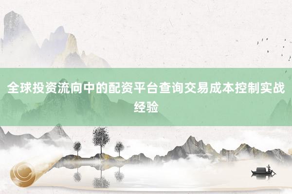 全球投资流向中的配资平台查询交易成本控制实战经验