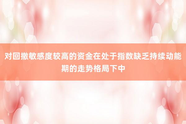 对回撤敏感度较高的资金在处于指数缺乏持续动能期的走势格局下中