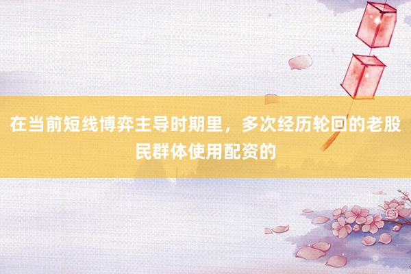 在当前短线博弈主导时期里，多次经历轮回的老股民群体使用配资的
