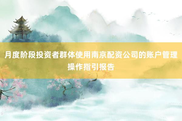 月度阶段投资者群体使用南京配资公司的账户管理操作指引报告