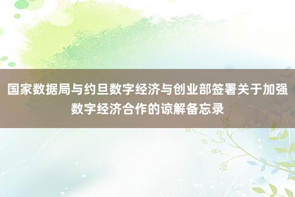国家数据局与约旦数字经济与创业部签署关于加强数字经济合作的谅解备忘录