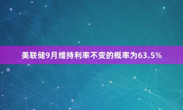 美联储9月维持利率不变的概率为63.5%
