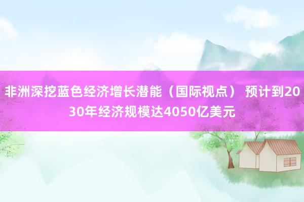 非洲深挖蓝色经济增长潜能（国际视点） 预计到2030年经济规模达4050亿美元