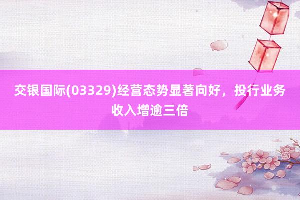 交银国际(03329)经营态势显著向好，投行业务收入增逾三倍