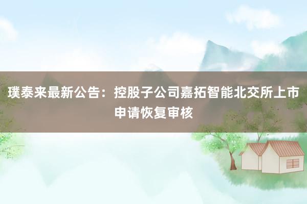 璞泰来最新公告：控股子公司嘉拓智能北交所上市申请恢复审核