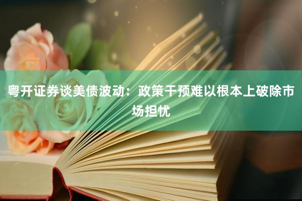 粤开证券谈美债波动：政策干预难以根本上破除市场担忧