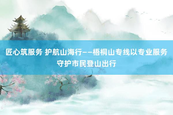 匠心筑服务 护航山海行——梧桐山专线以专业服务守护市民登山出行
