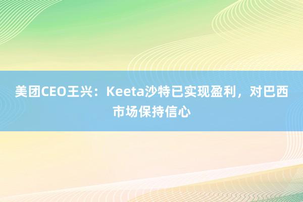 美团CEO王兴：Keeta沙特已实现盈利，对巴西市场保持信心