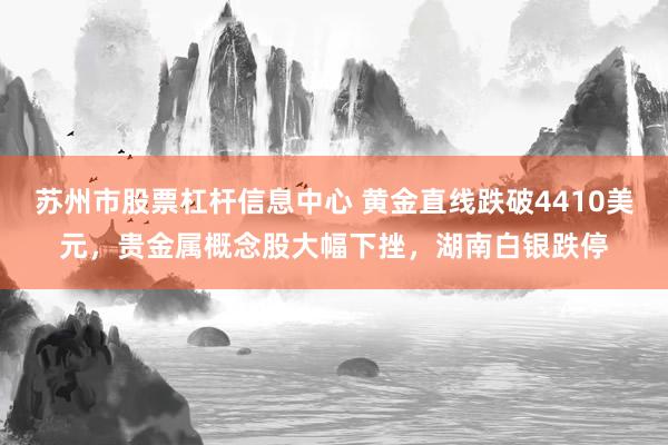 苏州市股票杠杆信息中心 黄金直线跌破4410美元，贵金属概念股大幅下挫，湖南白银跌停