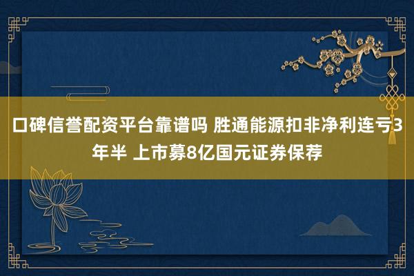 口碑信誉配资平台靠谱吗 胜通能源扣非净利连亏3年半 上市募8亿国元证券保荐