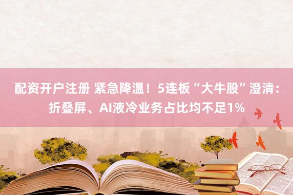 配资开户注册 紧急降温！5连板“大牛股”澄清：折叠屏、AI液冷业务占比均不足1%