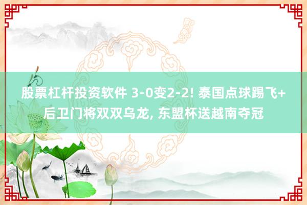 股票杠杆投资软件 3-0变2-2! 泰国点球踢飞+后卫门将双双乌龙, 东盟杯送越南夺冠