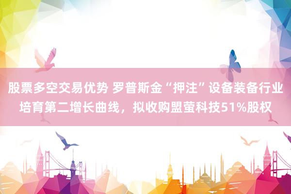 股票多空交易优势 罗普斯金“押注”设备装备行业培育第二增长曲线，拟收购盟萤科技51%股权