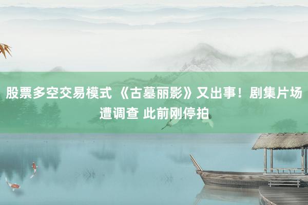 股票多空交易模式 《古墓丽影》又出事！剧集片场遭调查 此前刚停拍