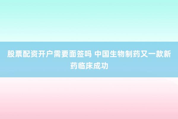 股票配资开户需要面签吗 中国生物制药又一款新药临床成功