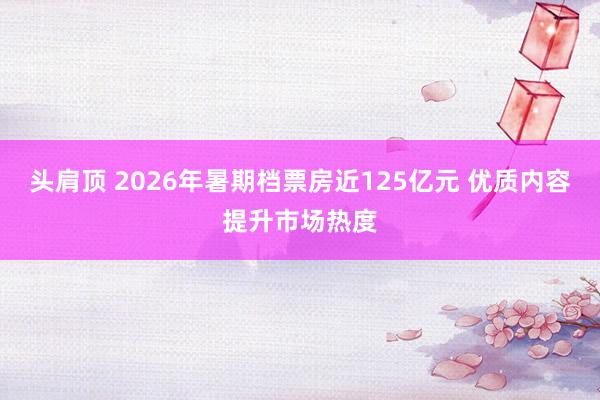 头肩顶 2026年暑期档票房近125亿元 优质内容提升市场热度