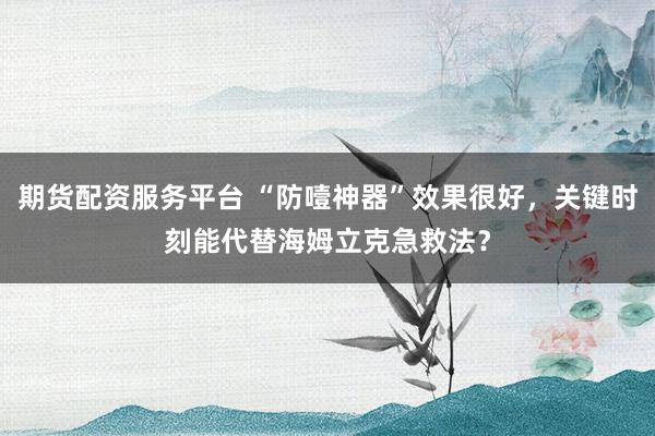 期货配资服务平台 “防噎神器”效果很好，关键时刻能代替海姆立克急救法？