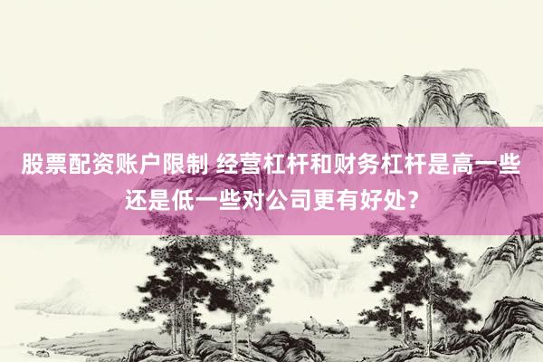 股票配资账户限制 经营杠杆和财务杠杆是高一些还是低一些对公司更有好处？