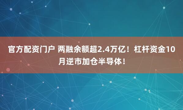 官方配资门户 两融余额超2.4万亿！杠杆资金10月逆市加仓半导体！