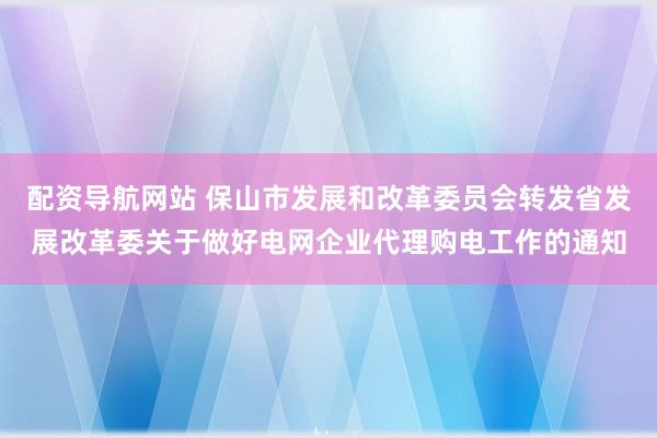 配资导航网站 保山市发展和改革委员会转发省发展改革委关于做好电网企业代理购电工作的通知