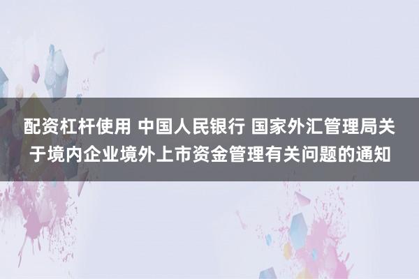 配资杠杆使用 中国人民银行 国家外汇管理局关于境内企业境外上市资金管理有关问题的通知