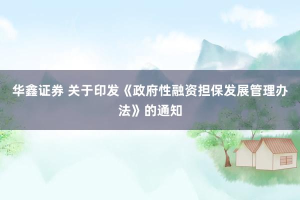 华鑫证券 关于印发《政府性融资担保发展管理办法》的通知