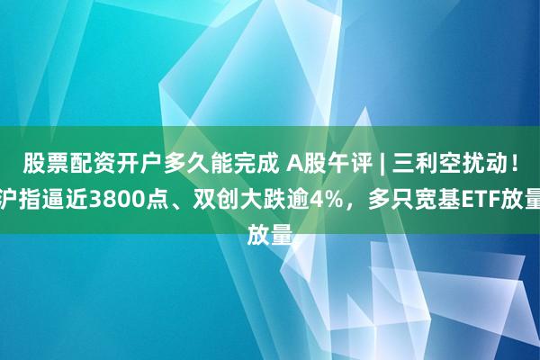 股票配资开户多久能完成 A股午评 | 三利空扰动！沪指逼近3800点、双创大跌逾4%，多只宽基ETF放量