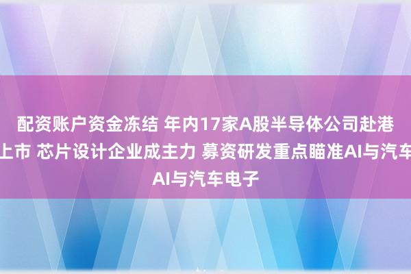配资账户资金冻结 年内17家A股半导体公司赴港二次上市 芯片设计企业成主力 募资研发重点瞄准AI与汽车电子
