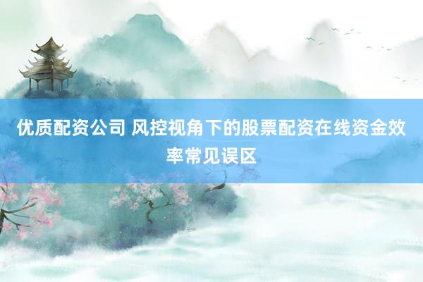 优质配资公司 风控视角下的股票配资在线资金效率常见误区