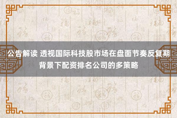 公告解读 透视国际科技股市场在盘面节奏反复期背景下配资排名公司的多策略