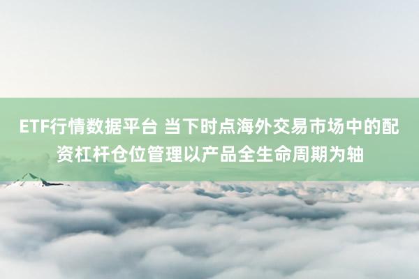 ETF行情数据平台 当下时点海外交易市场中的配资杠杆仓位管理以产品全生命周期为轴