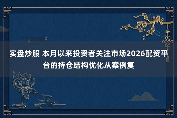实盘炒股 本月以来投资者关注市场2026配资平台的持仓结构优化从案例复