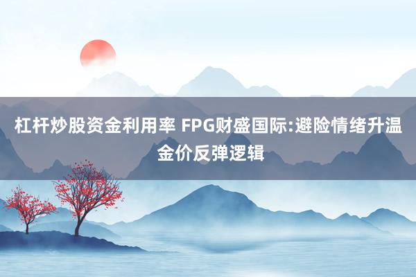 杠杆炒股资金利用率 FPG财盛国际:避险情绪升温 金价反弹逻辑