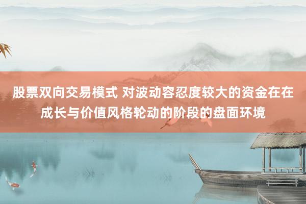 股票双向交易模式 对波动容忍度较大的资金在在成长与价值风格轮动的阶段的盘面环境