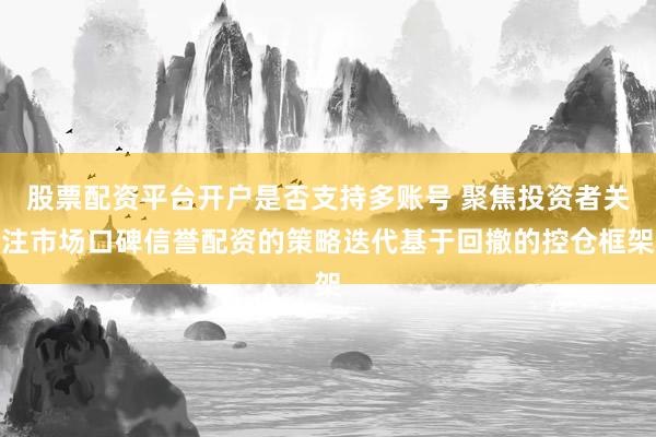 股票配资平台开户是否支持多账号 聚焦投资者关注市场口碑信誉配资的策略迭代基于回撤的控仓框架
