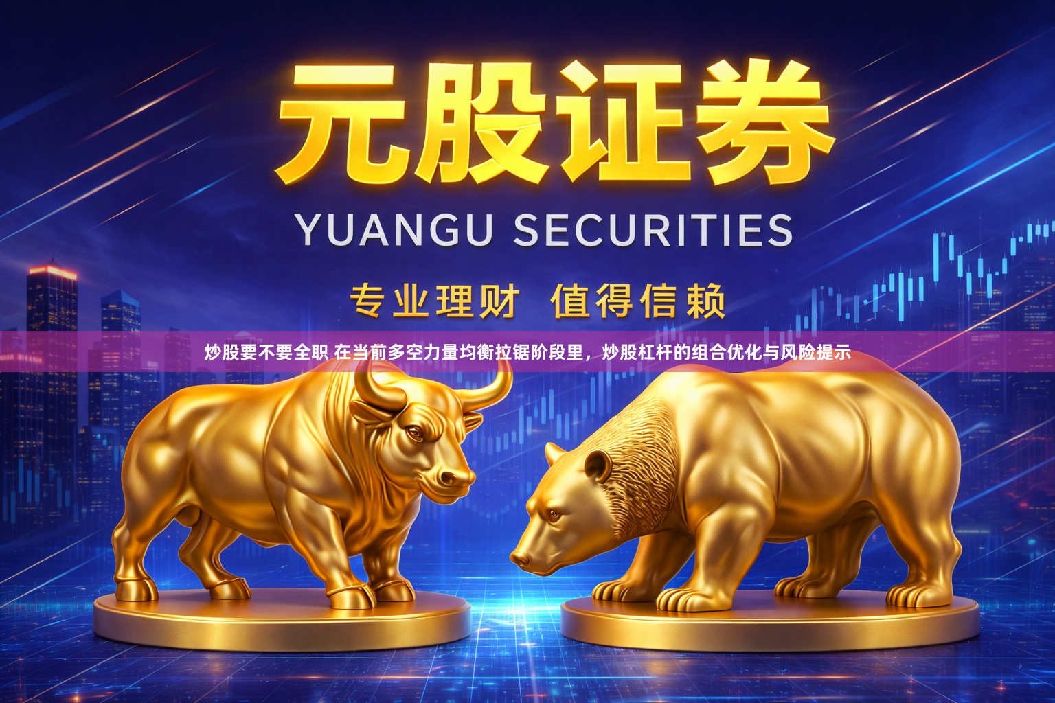 炒股要不要全职 在当前多空力量均衡拉锯阶段里，炒股杠杆的组合优化与风险提示