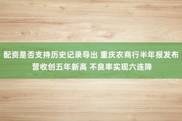 配资是否支持历史记录导出 重庆农商行半年报发布 营收创五年新高 不良率实现六连降