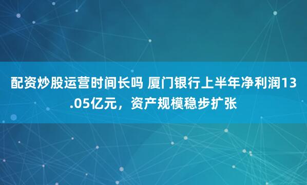 配资炒股运营时间长吗 厦门银行上半年净利润13.05亿元，资产规模稳步扩张