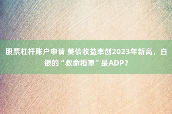 股票杠杆账户申请 美债收益率创2023年新高，白银的“救命稻草”是ADP？