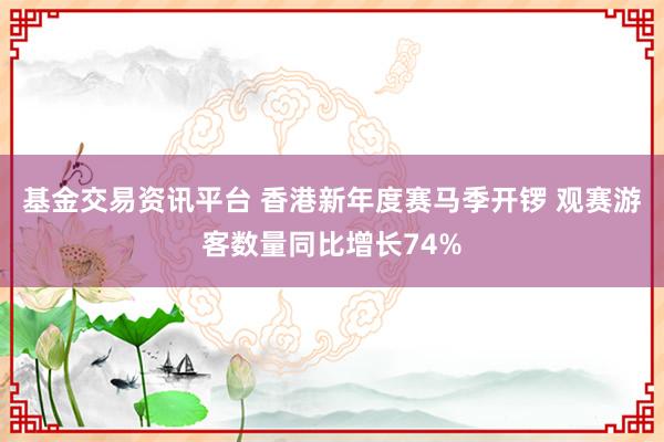 基金交易资讯平台 香港新年度赛马季开锣 观赛游客数量同比增长74%