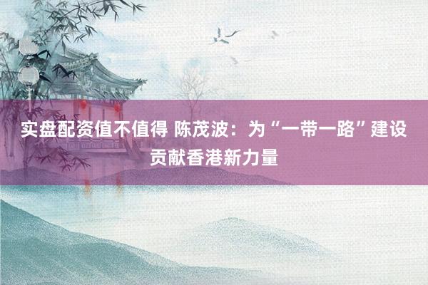 实盘配资值不值得 陈茂波：为“一带一路”建设贡献香港新力量
