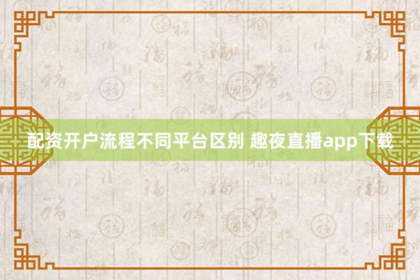 配资开户流程不同平台区别 趣夜直播app下载