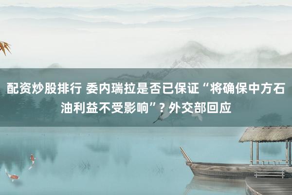 配资炒股排行 委内瑞拉是否已保证“将确保中方石油利益不受影响”? 外交部回应