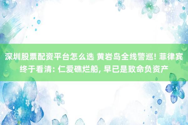 深圳股票配资平台怎么选 黄岩岛全线警巡! 菲律宾终于看清: 仁爱礁烂船, 早已是致命负资产