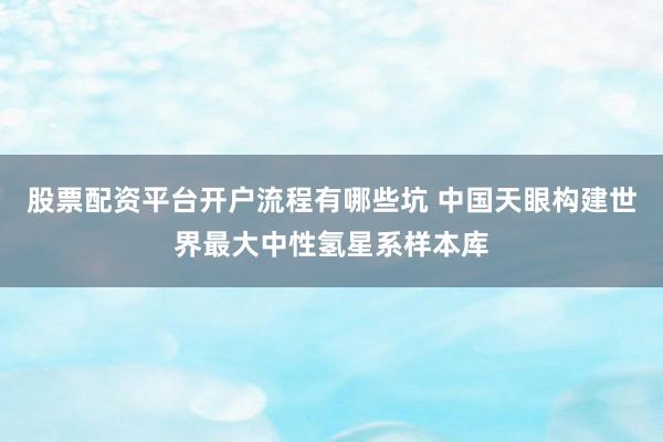 股票配资平台开户流程有哪些坑 中国天眼构建世界最大中性氢星系样本库