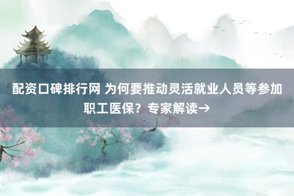 配资口碑排行网 为何要推动灵活就业人员等参加职工医保？专家解读→